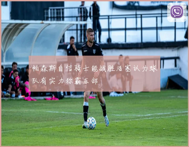 帕森斯自信骑士能战胜活塞认为球队有实力称霸东部