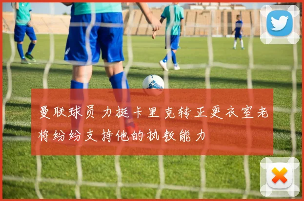 曼联球员力挺卡里克转正更衣室老将纷纷支持他的执教能力