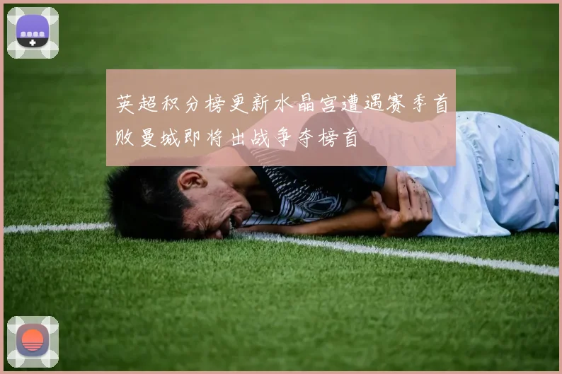 英超积分榜更新水晶宫遭遇赛季首败曼城即将出战争夺榜首