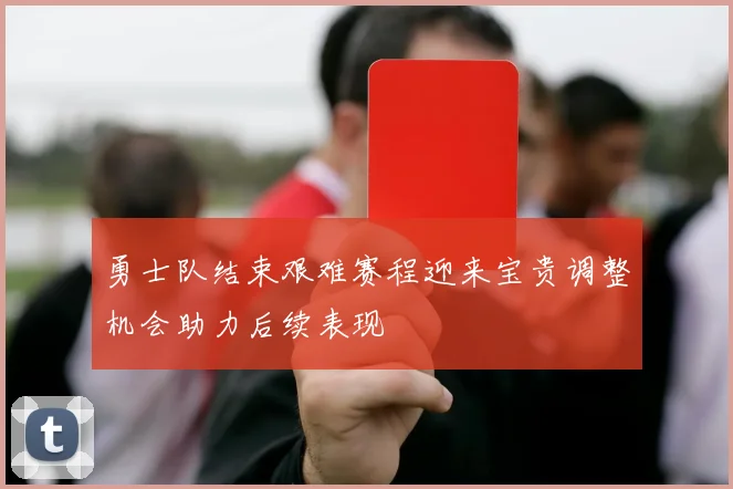 勇士队结束艰难赛程迎来宝贵调整机会助力后续表现