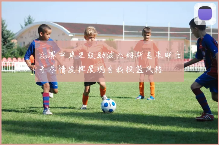 比赛中库里鼓励波杰姆斯基果断出手尽情发挥展现自我投篮风格