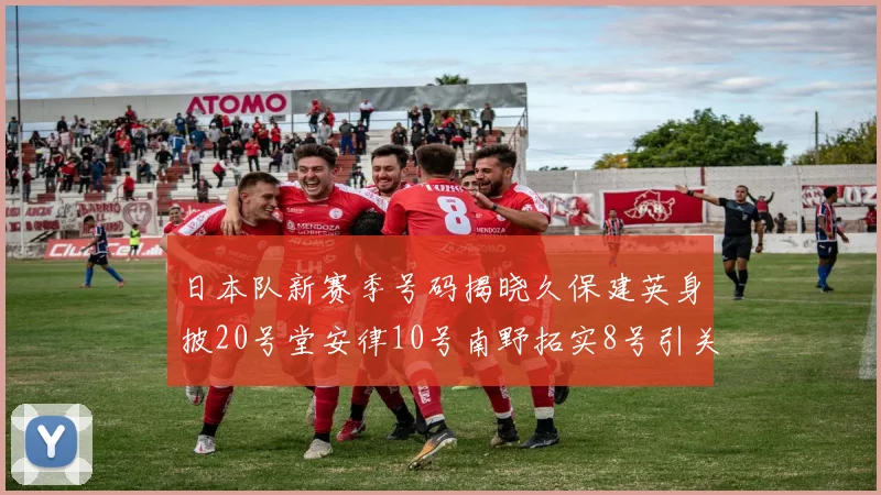 日本队新赛季号码揭晓久保建英身披20号堂安律10号南野拓实8号引关注
