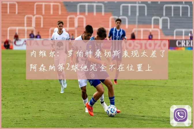 内维尔：罗伯特桑切斯表现太差了阿森纳第2球他完全不在位置上