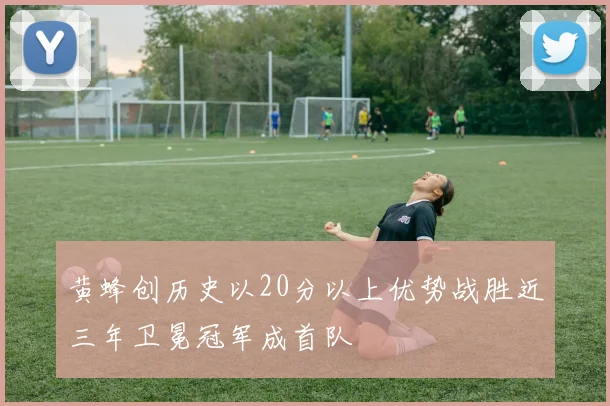 黄蜂创历史以20分以上优势战胜近三年卫冕冠军成首队