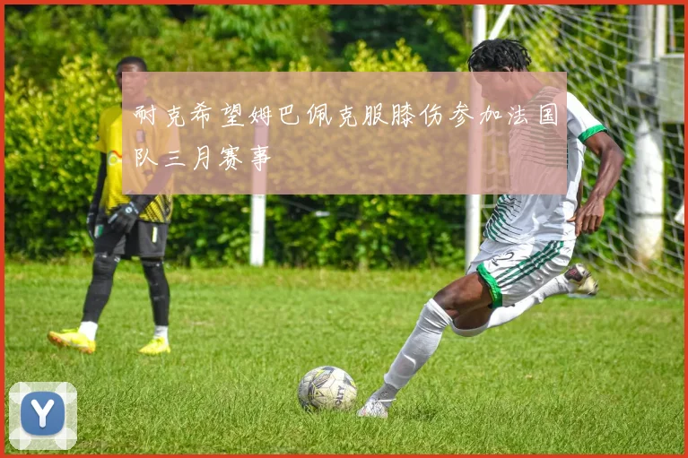 耐克希望姆巴佩克服膝伤参加法国队三月赛事