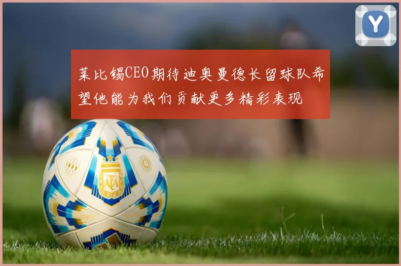 莱比锡CEO期待迪奥曼德长留球队希望他能为我们贡献更多精彩表现
