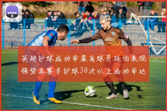英超铲球成功率最高球员廷伯表现强势本赛季铲球30次以上成功率达895