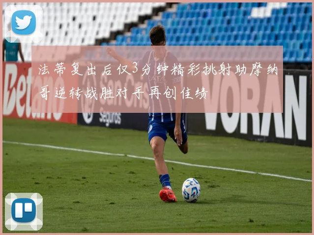法蒂复出后仅3分钟精彩挑射助摩纳哥逆转战胜对手再创佳绩