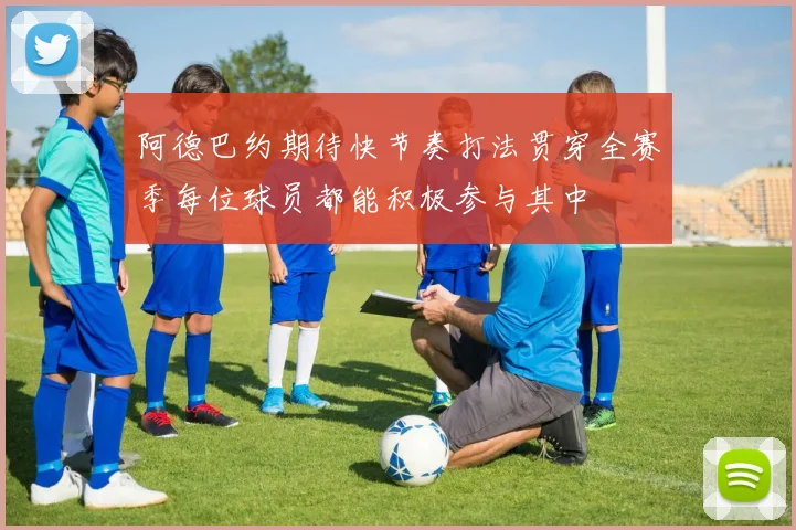 阿德巴约期待快节奏打法贯穿全赛季每位球员都能积极参与其中