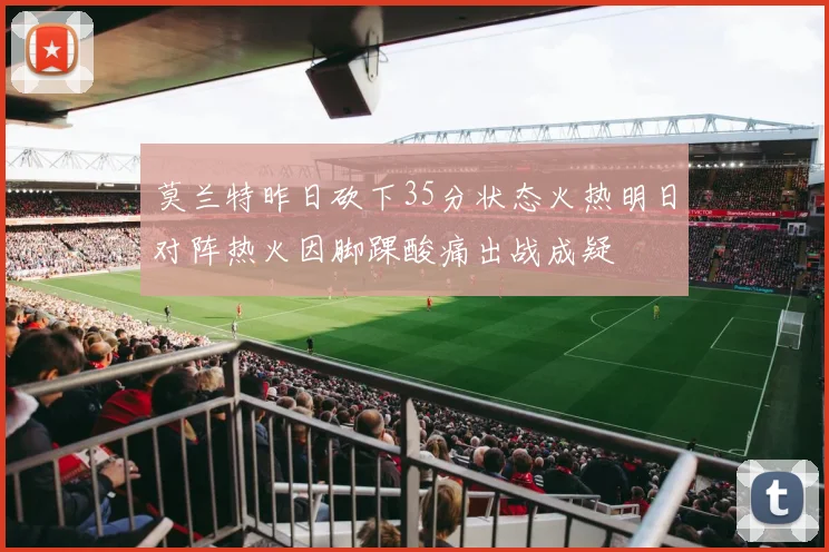 莫兰特昨日砍下35分状态火热明日对阵热火因脚踝酸痛出战成疑