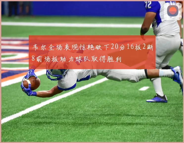 韦尔全场表现惊艳砍下20分16板2断8前场板助力球队取得胜利