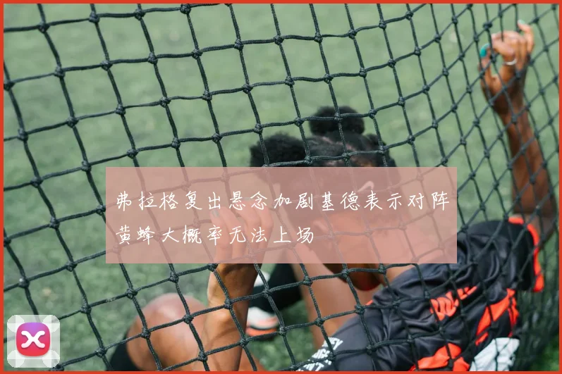 弗拉格复出悬念加剧基德表示对阵黄蜂大概率无法上场