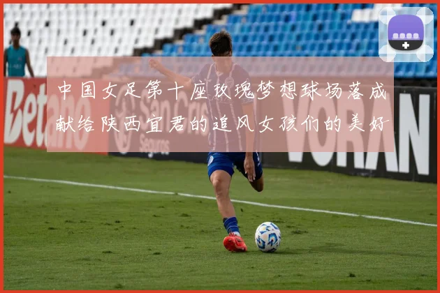 中国女足第十座玫瑰梦想球场落成献给陕西宜君的追风女孩们的美好祝福