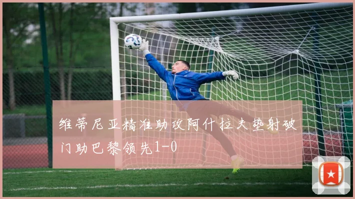 维蒂尼亚精准助攻阿什拉夫垫射破门助巴黎领先1-0