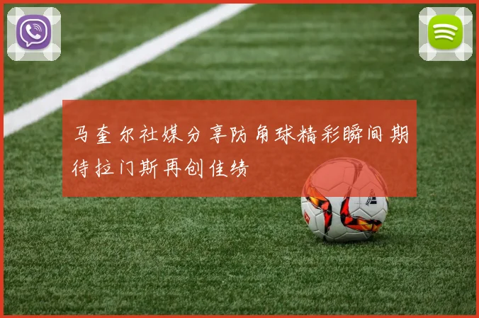 马奎尔社媒分享防角球精彩瞬间期待拉门斯再创佳绩