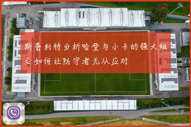 斯普利特分析哈登与小卡的强大组合如何让防守者无从应对