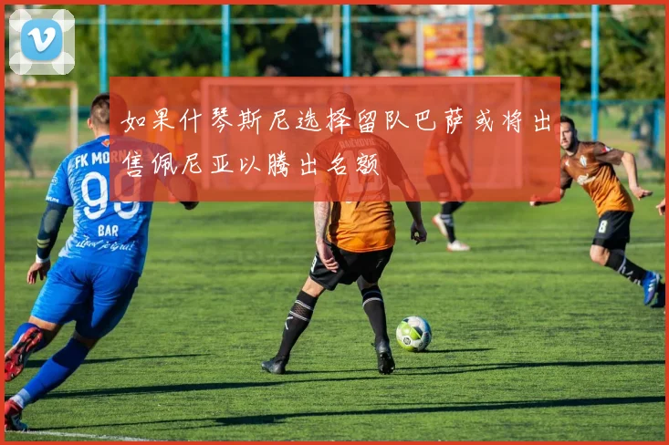 如果什琴斯尼选择留队巴萨或将出售佩尼亚以腾出名额