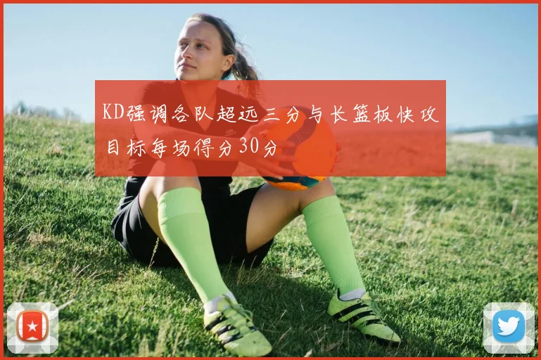 KD强调各队超远三分与长篮板快攻目标每场得分30分
