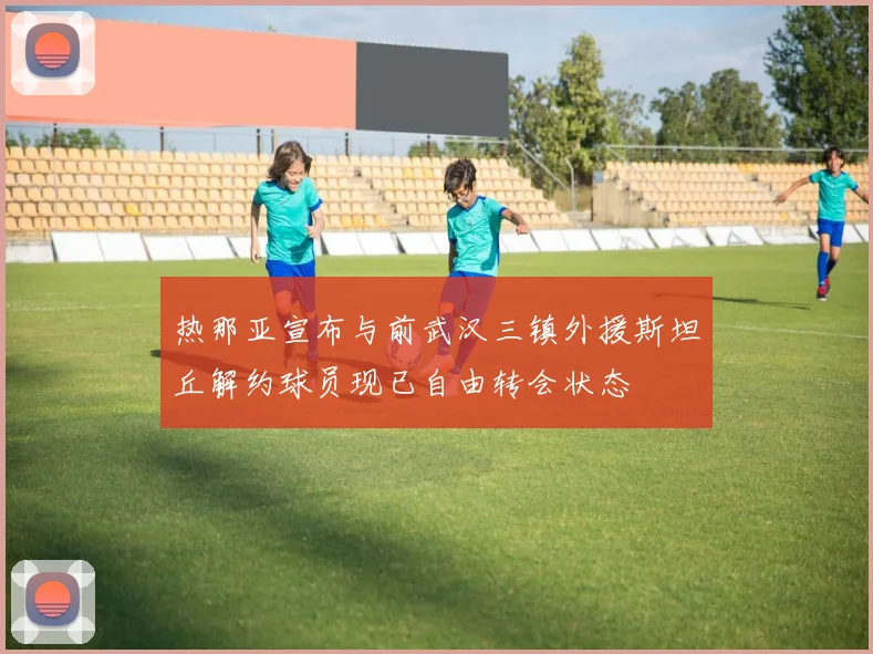热那亚宣布与前武汉三镇外援斯坦丘解约球员现已自由转会状态