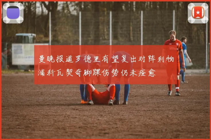 曼晚报道罗德里有望复出对阵利物浦科瓦契奇脚踝伤势仍未痊愈