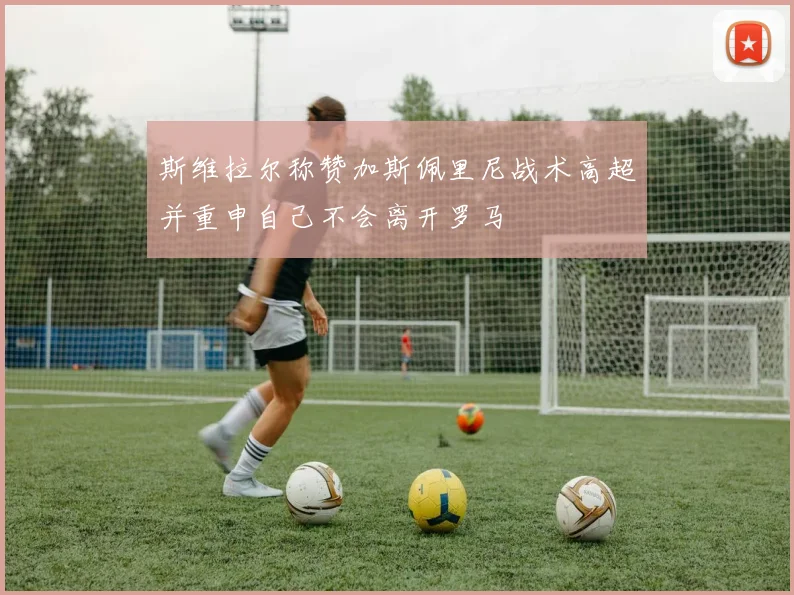 斯维拉尔称赞加斯佩里尼战术高超并重申自己不会离开罗马