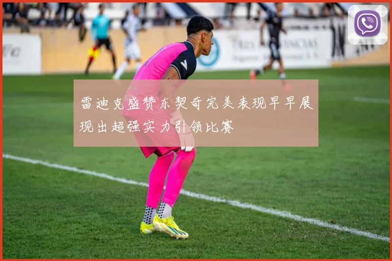雷迪克盛赞东契奇完美表现早早展现出超强实力引领比赛