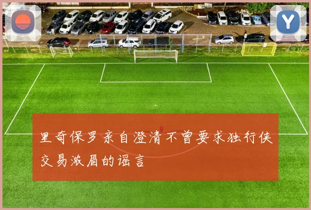 里奇保罗亲自澄清不曾要求独行侠交易浓眉的谣言