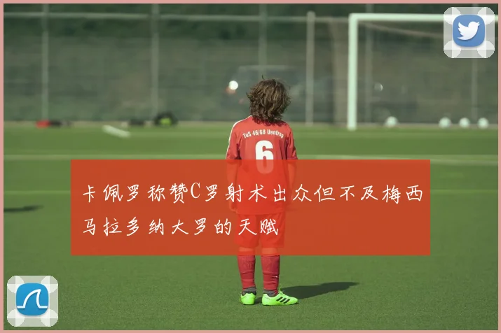 卡佩罗称赞C罗射术出众但不及梅西马拉多纳大罗的天赋