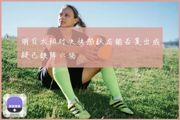 明日太阳对决快船狄龙能否复出成疑已缺阵六场