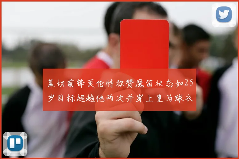 莱切前锋莫伦特称赞魔笛状态如25岁目标超越他两次并穿上皇马球衣