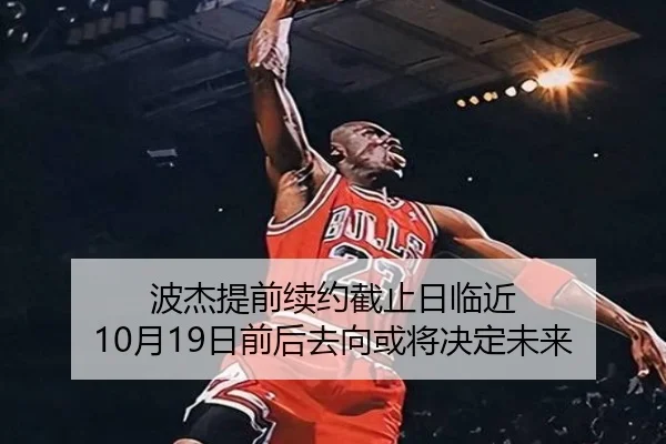 波杰提前续约截止日临近 10月19日前后去向或将决定未来（huobosports）