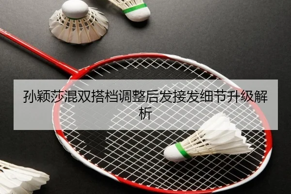 孙颖莎混双搭档调整后发接发细节升级解析（huobosports）